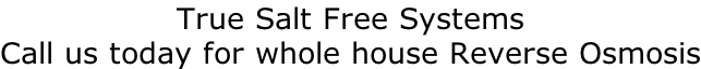 True Salt Free Systems Call us today for whole house Reverse Osmosis